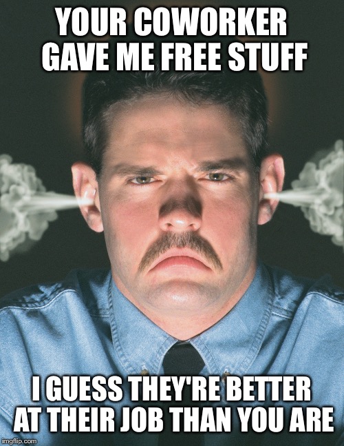 YOUR COWORKER GAVE ME FREE STUFF I GUESS THEY'RE BETTER AT THEIR JOB THAN YOU ARE | image tagged in angry guy | made w/ Imgflip meme maker