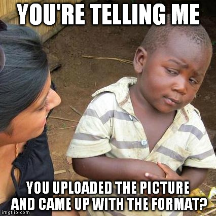 Third World Skeptical Kid Meme | YOU'RE TELLING ME YOU UPLOADED THE PICTURE AND CAME UP WITH THE FORMAT? | image tagged in memes,third world skeptical kid | made w/ Imgflip meme maker