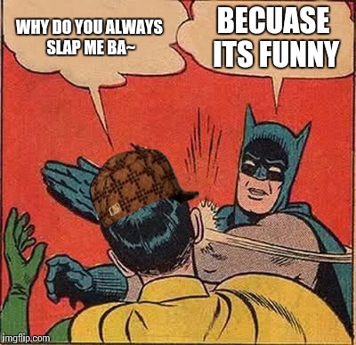 Batman Slapping Robin | WHY DO YOU ALWAYS SLAP ME BA~ BECUASE ITS FUNNY | image tagged in memes,batman slapping robin,scumbag | made w/ Imgflip meme maker