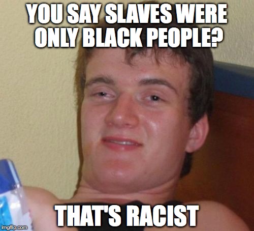 10 Guy | YOU SAY SLAVES WERE ONLY BLACK PEOPLE? THAT'S RACIST | image tagged in memes,10 guy | made w/ Imgflip meme maker