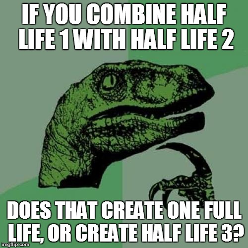 Philosoraptor Meme | IF YOU COMBINE HALF LIFE 1 WITH HALF LIFE 2 DOES THAT CREATE ONE FULL LIFE, OR CREATE HALF LIFE 3? | image tagged in memes,philosoraptor | made w/ Imgflip meme maker