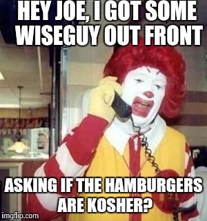 McAngry | HEY JOE, I GOT SOME WISEGUY OUT FRONT ASKING IF THE HAMBURGERS ARE KOSHER? | image tagged in mcangry | made w/ Imgflip meme maker