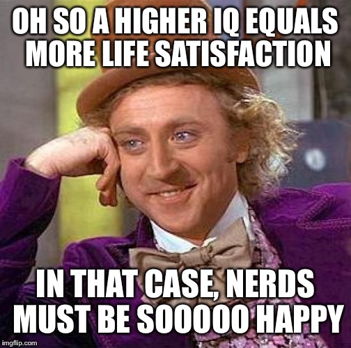 Creepy Condescending Wonka | OH SO A HIGHER IQ EQUALS MORE LIFE SATISFACTION IN THAT CASE, NERDS MUST BE SOOOOO HAPPY | image tagged in memes,creepy condescending wonka | made w/ Imgflip meme maker