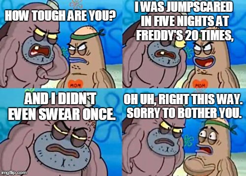 How Tough Are You Meme | HOW TOUGH ARE YOU? I WAS JUMPSCARED IN FIVE NIGHTS AT FREDDY'S 20 TIMES, AND I DIDN'T EVEN SWEAR ONCE. OH UH, RIGHT THIS WAY. SORRY TO BOTHE | image tagged in memes,how tough are you | made w/ Imgflip meme maker