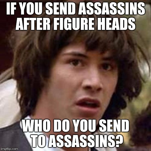 Conspiracy Keanu | IF YOU SEND ASSASSINS AFTER FIGURE HEADS WHO DO YOU SEND TO ASSASSINS? | image tagged in memes,conspiracy keanu | made w/ Imgflip meme maker