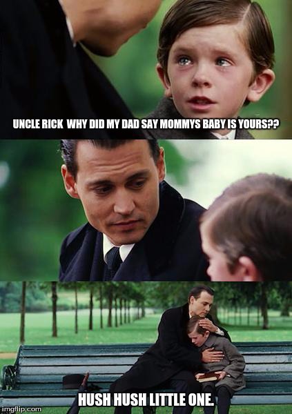 Finding Neverland | UNCLE RICK  WHY DID MY DAD SAY MOMMYS BABY IS YOURS?? HUSH HUSH LITTLE ONE. | image tagged in memes,finding neverland | made w/ Imgflip meme maker