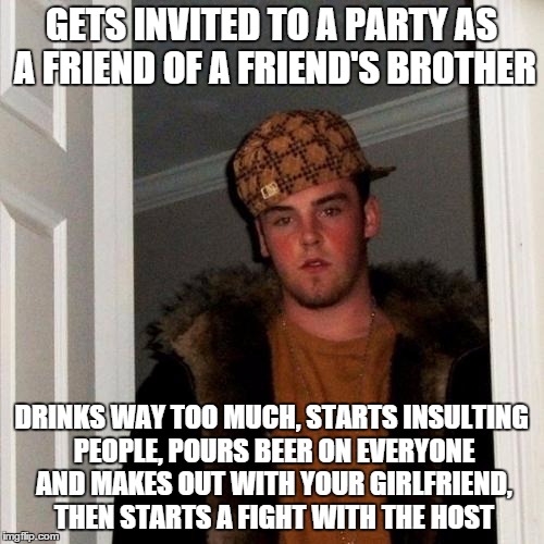 Scumbag Steve Meme | GETS INVITED TO A PARTY AS A FRIEND OF A FRIEND'S BROTHER DRINKS WAY TOO MUCH, STARTS INSULTING PEOPLE, POURS BEER ON EVERYONE AND MAKES OUT | image tagged in memes,scumbag steve | made w/ Imgflip meme maker