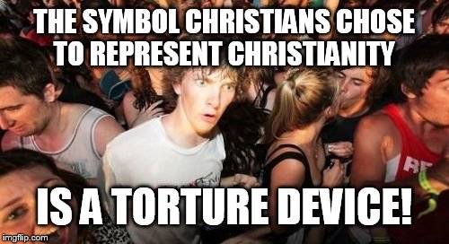 Sudden Clarity Clarence | THE SYMBOL CHRISTIANS CHOSE TO REPRESENT CHRISTIANITY IS A TORTURE DEVICE! | image tagged in memes,sudden clarity clarence | made w/ Imgflip meme maker