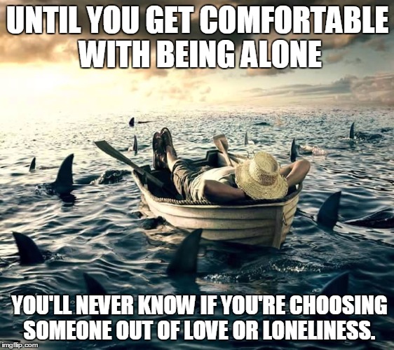 Man Shark Boat Relaxed | UNTIL YOU GET COMFORTABLE WITH BEING ALONE YOU'LL NEVER KNOW IF YOU'RE CHOOSING SOMEONE OUT OF LOVE OR LONELINESS. | image tagged in man shark boat relaxed | made w/ Imgflip meme maker