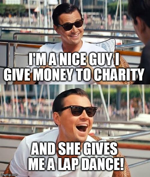 Leonardo Dicaprio Wolf Of Wall Street | I'M A NICE GUY I GIVE MONEY TO CHARITY AND SHE GIVES ME A LAP DANCE! | image tagged in memes,leonardo dicaprio wolf of wall street | made w/ Imgflip meme maker