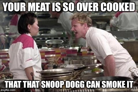 Angry Chef Gordon Ramsay | YOUR MEAT IS SO OVER COOKED THAT THAT SNOOP DOGG CAN SMOKE IT | image tagged in memes,angry chef gordon ramsay | made w/ Imgflip meme maker