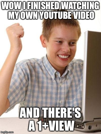 First Day On The Internet Kid | WOW I FINISHED WATCHING MY OWN YOUTUBE VIDEO AND THERE'S A 1+VIEW | image tagged in memes,first day on the internet kid | made w/ Imgflip meme maker