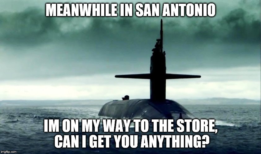 MEANWHILE IN SAN ANTONIO IM ON MY WAY TO THE STORE, CAN I GET YOU ANYTHING? | image tagged in submarine | made w/ Imgflip meme maker