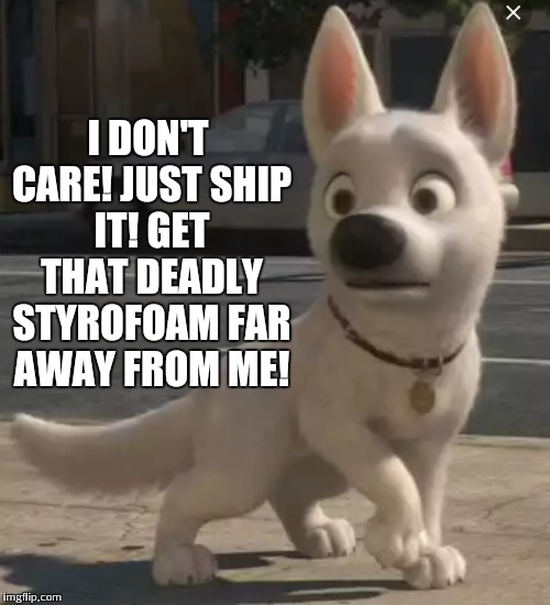 I DON'T CARE! JUST SHIP IT! GET THAT DEADLY STYROFOAM FAR AWAY FROM ME! | made w/ Imgflip meme maker