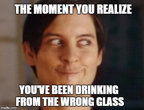 Spiderman Peter Parker | THE MOMENT YOU REALIZE YOU'VE BEEN DRINKING FROM THE WRONG GLASS | image tagged in memes,spiderman peter parker | made w/ Imgflip meme maker