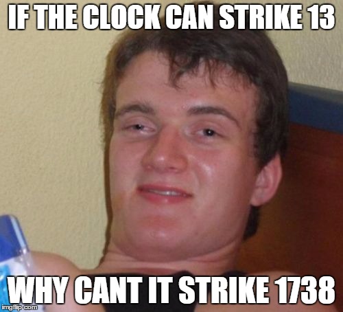 10 Guy Meme | IF THE CLOCK CAN STRIKE 13 WHY CANT IT STRIKE 1738 | image tagged in memes,10 guy | made w/ Imgflip meme maker