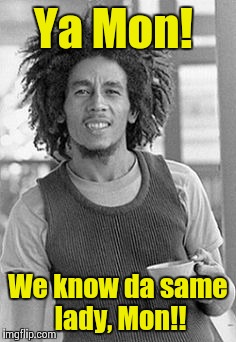 Bob Marley | Ya Mon! We know da same lady, Mon!! | image tagged in bob marley | made w/ Imgflip meme maker