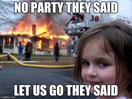 Disaster Girl | NO PARTY THEY SAID LET US GO THEY SAID | image tagged in memes,disaster girl | made w/ Imgflip meme maker