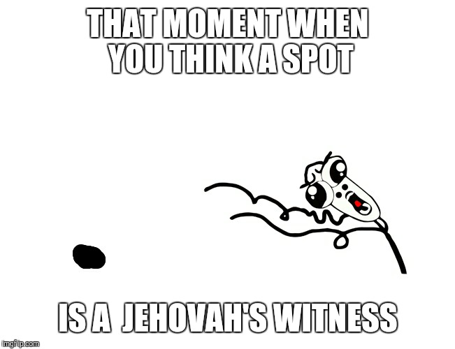 Im Religious and they've never been at my house, but they sound pretty annoying | THAT MOMENT WHEN YOU THINK A SPOT IS A  JEHOVAH'S WITNESS | image tagged in funny,too funny,funny memes,so true | made w/ Imgflip meme maker