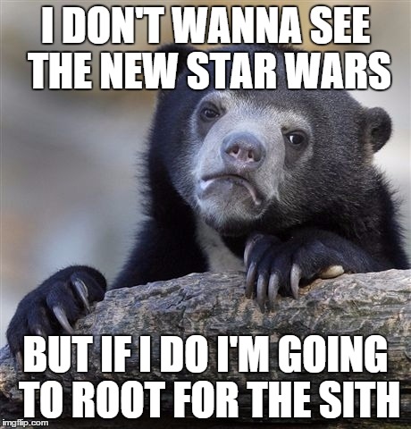 Confession Bear | I DON'T WANNA SEE THE NEW STAR WARS BUT IF I DO I'M GOING TO ROOT FOR THE SITH | image tagged in memes,confession bear | made w/ Imgflip meme maker