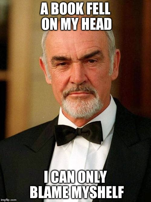 sean connery | A BOOK FELL ON MY HEAD I CAN ONLY BLAME MYSHELF | image tagged in sean connery | made w/ Imgflip meme maker