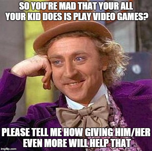 Creepy Condescending Wonka Meme | SO YOU'RE MAD THAT YOUR ALL YOUR KID DOES IS PLAY VIDEO GAMES? PLEASE TELL ME HOW GIVING HIM/HER EVEN MORE WILL HELP THAT | image tagged in memes,creepy condescending wonka | made w/ Imgflip meme maker