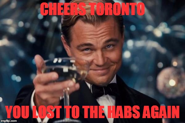 Leonardo Dicaprio Cheers | CHEERS TORONTO YOU LOST TO THE HABS AGAIN | image tagged in memes,leonardo dicaprio cheers | made w/ Imgflip meme maker