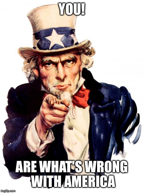 Uncle Sam | YOU! ARE WHAT'S WRONG WITH AMERICA | image tagged in uncle sam | made w/ Imgflip meme maker