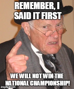 Back In My Day Meme | REMEMBER, I SAID IT FIRST WE WILL NOT WIN THE NATIONAL CHAMPIONSHIP! | image tagged in memes,back in my day | made w/ Imgflip meme maker
