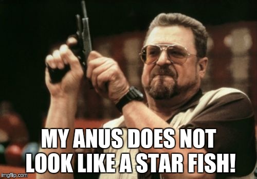 Am I The Only One Around Here Meme | MY ANUS DOES NOT LOOK LIKE A STAR FISH! | image tagged in memes,am i the only one around here | made w/ Imgflip meme maker