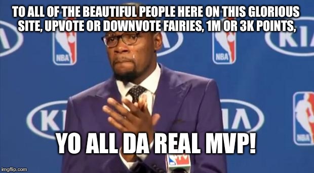 Because We've All Joined To Have A Little Fun | TO ALL OF THE BEAUTIFUL PEOPLE HERE ON THIS GLORIOUS SITE, UPVOTE OR DOWNVOTE FAIRIES, 1M OR 3K POINTS, YO ALL DA REAL MVP! | image tagged in memes,you the real mvp | made w/ Imgflip meme maker
