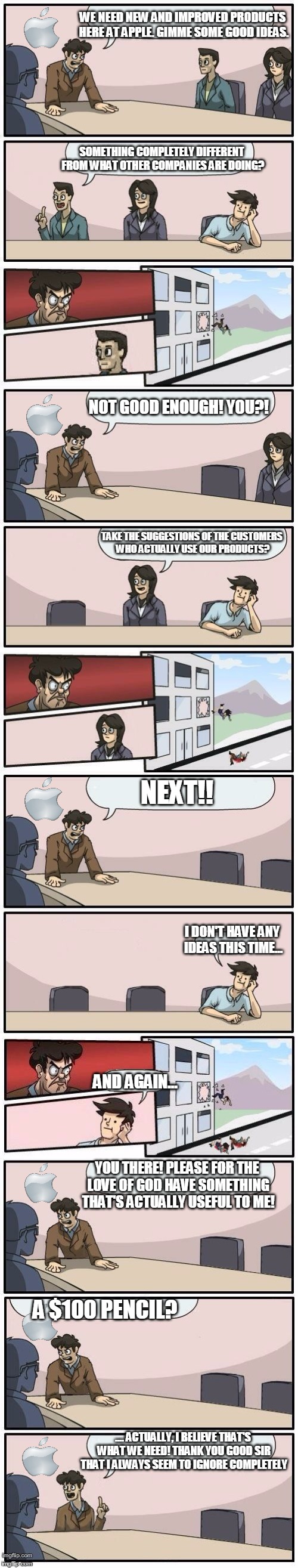 Boardroom Meeting Suggestions Extended | WE NEED NEW AND IMPROVED PRODUCTS HERE AT APPLE. GIMME SOME GOOD IDEAS. SOMETHING COMPLETELY DIFFERENT FROM WHAT OTHER COMPANIES ARE DOING?  | image tagged in boardroom meeting suggestions extended | made w/ Imgflip meme maker