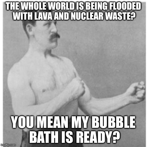 Overly Manly Man Meme | THE WHOLE WORLD IS BEING FLOODED WITH LAVA AND NUCLEAR WASTE? YOU MEAN MY BUBBLE BATH IS READY? | image tagged in memes,overly manly man,featured | made w/ Imgflip meme maker