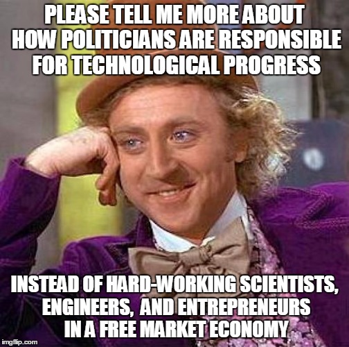 Creepy Condescending Wonka Meme | PLEASE TELL ME MORE ABOUT HOW POLITICIANS ARE RESPONSIBLE FOR TECHNOLOGICAL PROGRESS INSTEAD OF HARD-WORKING SCIENTISTS, ENGINEERS,  AND ENT | image tagged in memes,creepy condescending wonka | made w/ Imgflip meme maker