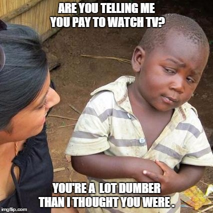 Third World Skeptical Kid Meme | ARE YOU TELLING ME YOU PAY TO WATCH TV? YOU'RE A  LOT DUMBER THAN I THOUGHT YOU WERE . | image tagged in memes,third world skeptical kid | made w/ Imgflip meme maker
