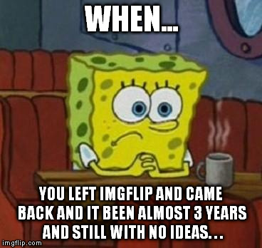 Lonely Spongebob | WHEN... YOU LEFT IMGFLIP AND CAME BACK AND IT BEEN ALMOST 3 YEARS AND STILL WITH NO IDEAS. . . | image tagged in lonely spongebob,memes,imgflip | made w/ Imgflip meme maker