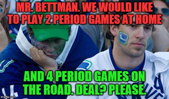 canucks | MR. BETTMAN. WE WOULD LIKE TO PLAY 2 PERIOD GAMES AT HOME AND 4 PERIOD GAMES ON THE ROAD. DEAL? PLEASE. | image tagged in sad canucks | made w/ Imgflip meme maker