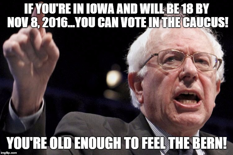 Bernie Sanders | IF YOU'RE IN IOWA AND WILL BE 18 BY NOV 8, 2016...YOU CAN VOTE IN THE CAUCUS! YOU'RE OLD ENOUGH TO FEEL THE BERN! | image tagged in bernie sanders | made w/ Imgflip meme maker