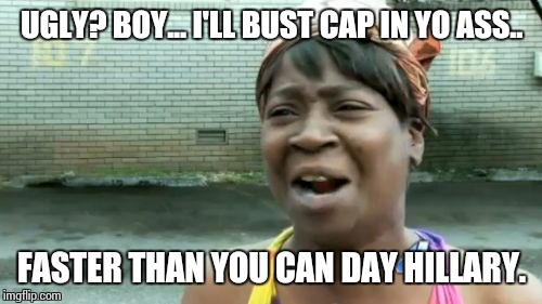 Ain't Nobody Got Time For That Meme | UGLY? BOY... I'LL BUST CAP IN YO ASS.. FASTER THAN YOU CAN DAY HILLARY. | image tagged in memes,aint nobody got time for that | made w/ Imgflip meme maker