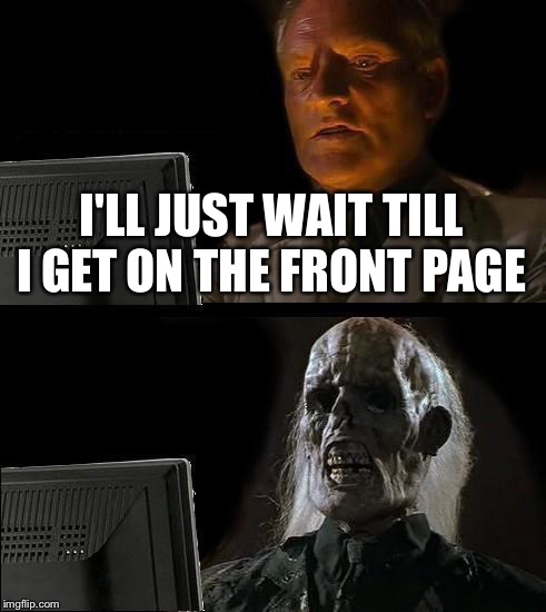 I'll Just Wait Here Meme | I'LL JUST WAIT TILL I GET ON THE FRONT PAGE | image tagged in memes,ill just wait here | made w/ Imgflip meme maker