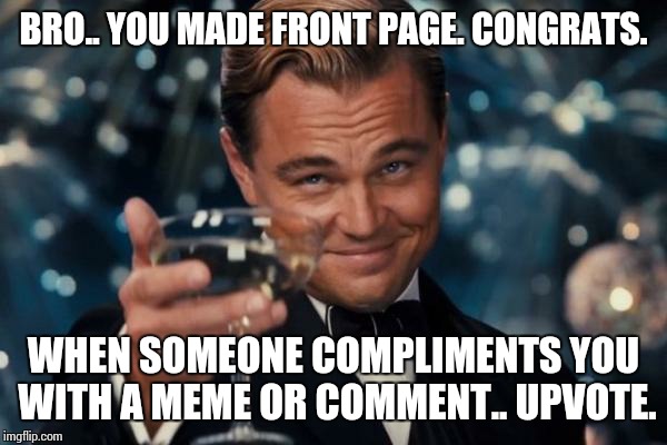 Leonardo Dicaprio Cheers Meme | BRO.. YOU MADE FRONT PAGE. CONGRATS. WHEN SOMEONE COMPLIMENTS YOU WITH A MEME OR COMMENT.. UPVOTE. | image tagged in memes,leonardo dicaprio cheers | made w/ Imgflip meme maker