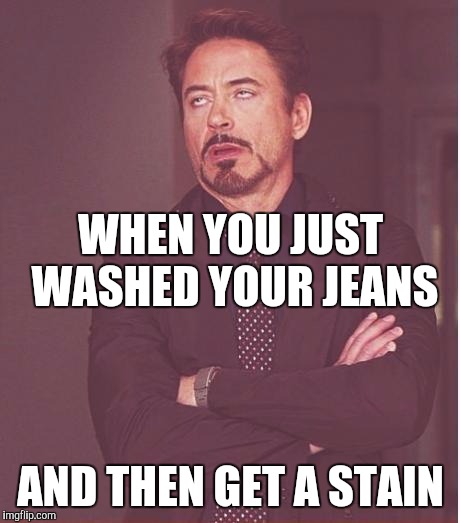 Face You Make Robert Downey Jr | AND THEN GET A STAIN WHEN YOU JUST WASHED YOUR JEANS | image tagged in memes,face you make robert downey jr | made w/ Imgflip meme maker