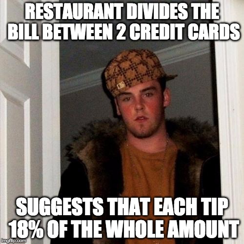 Scumbag Steve Meme | RESTAURANT DIVIDES THE BILL BETWEEN 2 CREDIT CARDS SUGGESTS THAT EACH TIP 18% OF THE WHOLE AMOUNT | image tagged in memes,scumbag steve,AdviceAnimals | made w/ Imgflip meme maker