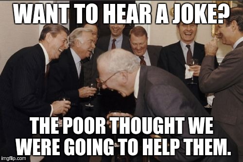 Laughing Men In Suits Meme | WANT TO HEAR A JOKE? THE POOR THOUGHT WE WERE GOING TO HELP THEM. | image tagged in memes,laughing men in suits | made w/ Imgflip meme maker
