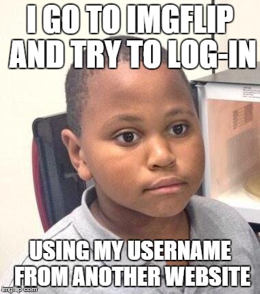 This actually happened recently. | I GO TO IMGFLIP AND TRY TO LOG-IN USING MY USERNAME FROM ANOTHER WEBSITE | image tagged in memes,minor mistake marvin | made w/ Imgflip meme maker