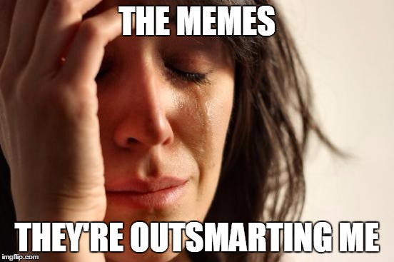 First World Problems Meme | THE MEMES THEY'RE OUTSMARTING ME | image tagged in memes,first world problems | made w/ Imgflip meme maker
