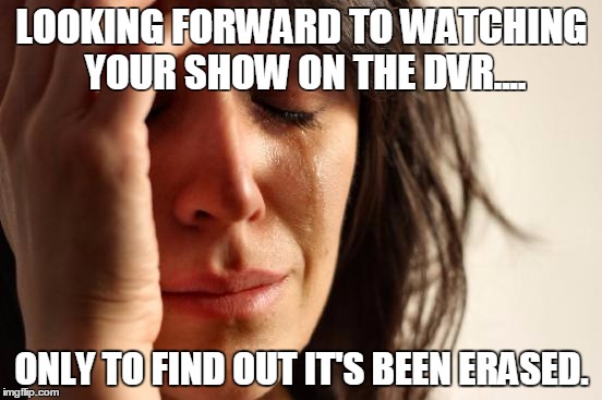 First World Problems | LOOKING FORWARD TO WATCHING YOUR SHOW ON THE DVR.... ONLY TO FIND OUT IT'S BEEN ERASED. | image tagged in memes,first world problems | made w/ Imgflip meme maker