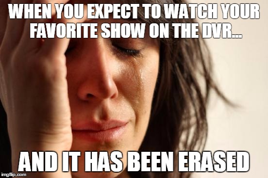First World Problems | WHEN YOU EXPECT TO WATCH YOUR FAVORITE SHOW ON THE DVR... AND IT HAS BEEN ERASED | image tagged in memes,first world problems | made w/ Imgflip meme maker