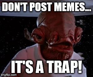 it is a trap | DON'T POST MEMES... IT'S A TRAP! | image tagged in it is a trap | made w/ Imgflip meme maker