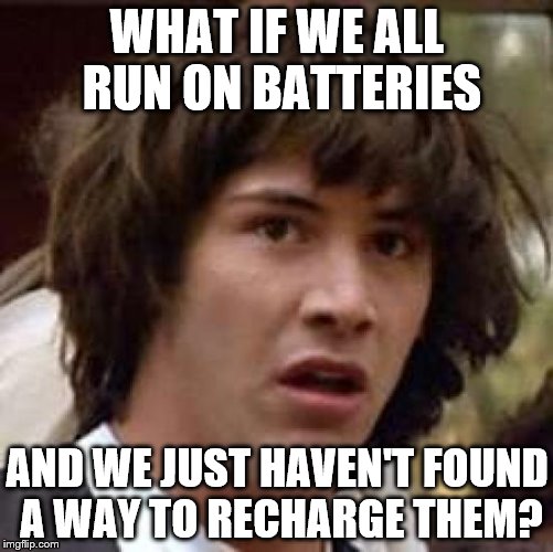 Conspiracy Keanu Meme | WHAT IF WE ALL RUN ON BATTERIES AND WE JUST HAVEN'T FOUND A WAY TO RECHARGE THEM? | image tagged in memes,conspiracy keanu | made w/ Imgflip meme maker